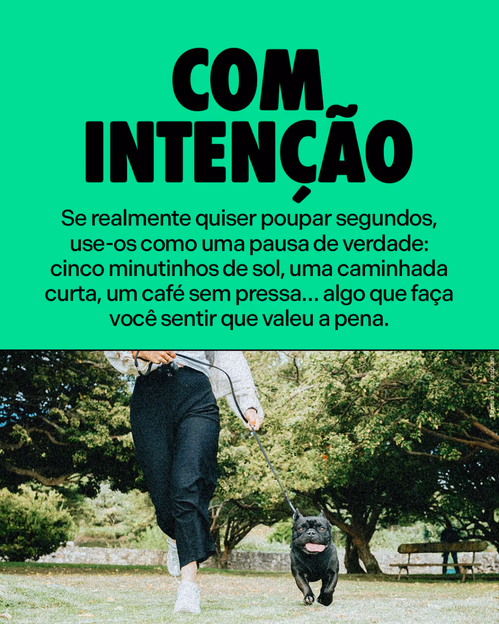 Com intenção
Se realmente quiser poupar segundos, use-os como uma pausa de verdade: cinco minutinhos de sol, uma caminhada curta, um café sem pressa… algo que faça você sentir que valeu a pena.
