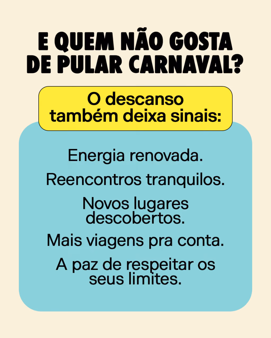 E quem não gosta de pular Carnaval?
O descanso também deixa sinais:
Energia renovada.
Reencontros tranquilos.
Novos lugares descobertos.
Mais viagens pra conta.
A paz de respeitar os seus limites.