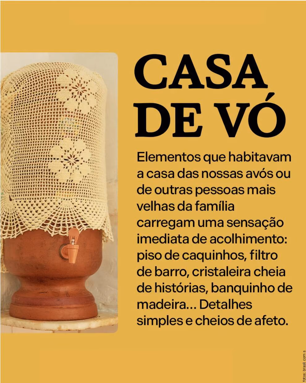 Casa de vó
Elementos que habitavam a casa das nossas avós ou de outras pessoas mais velhas da família carregam uma sensação imediata de acolhimento: piso de caquinhos, filtro de barro, cristaleira cheia de histórias, banquinho de madeira… Detalhes simples e cheios de afeto.