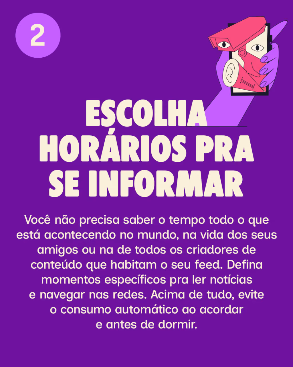 2. Escolha horários pra se informar
Você não precisa saber o tempo todo o que está acontecendo no mundo, na vida dos seus amigos ou na de todos os criadores de conteúdo que habitam o seu feed. Defina momentos específicos pra ler notícias e navegar nas redes. Acima de tudo, evite o consumo automático ao acordar e antes de dormir.