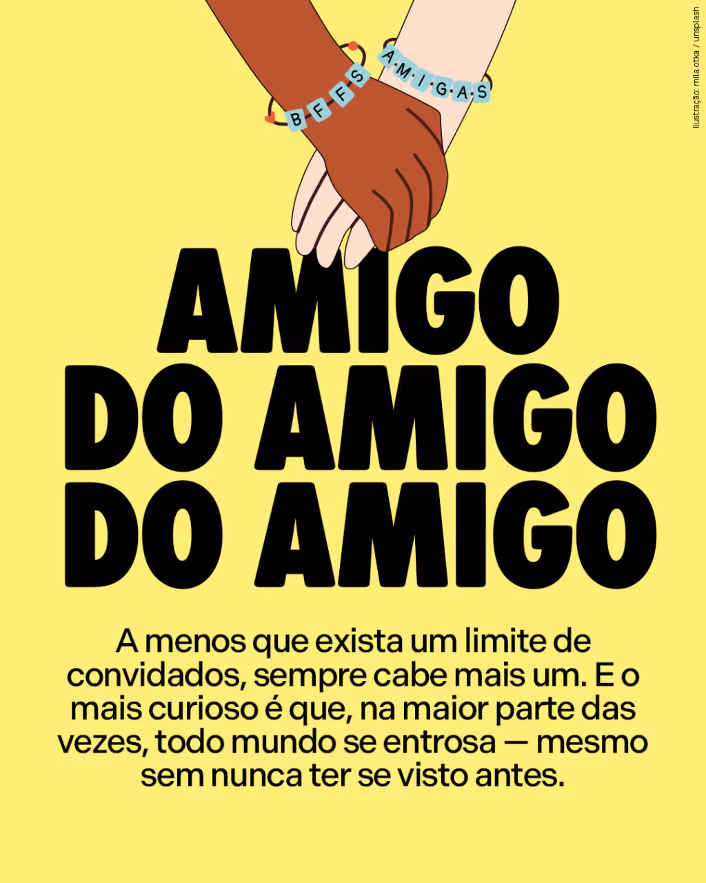 Amigo do amigo do amigo 
A menos que exista um limite de convidados, sempre cabe mais um. E o mais curioso é que, na maior parte das vezes, todo mundo se entrosa — mesmo sem nunca ter se visto antes.
