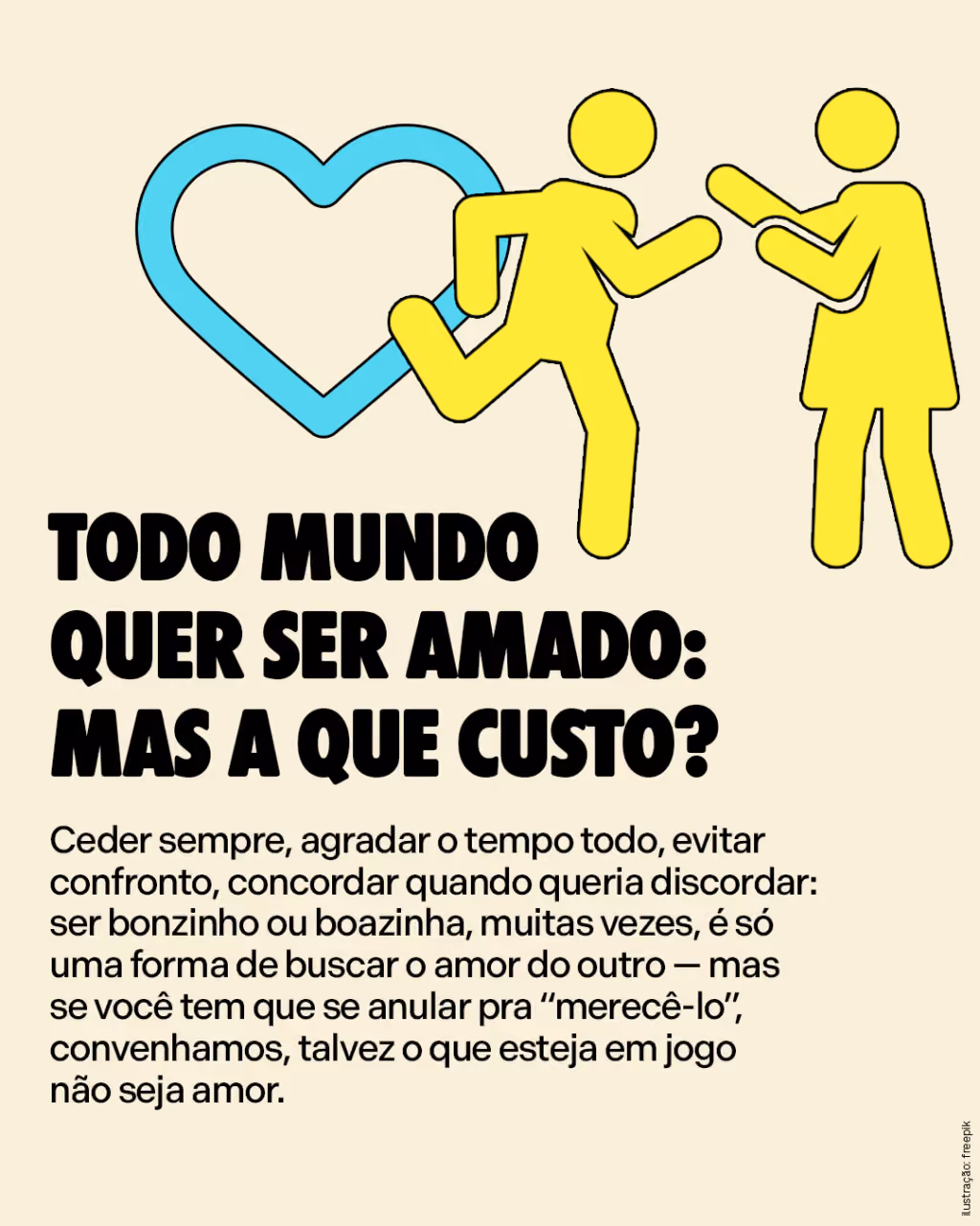 Todo mundo quer ser amado: mas a que custo?
Ceder sempre, agradar o tempo todo, evitar confronto, concordar quando queria discordar: ser bonzinho ou boazinha, muitas vezes, é só uma forma de buscar o amor do outro — mas se você tem que se anular pra “merecê-lo”, convenhamos, talvez o que esteja em jogo não seja amor.