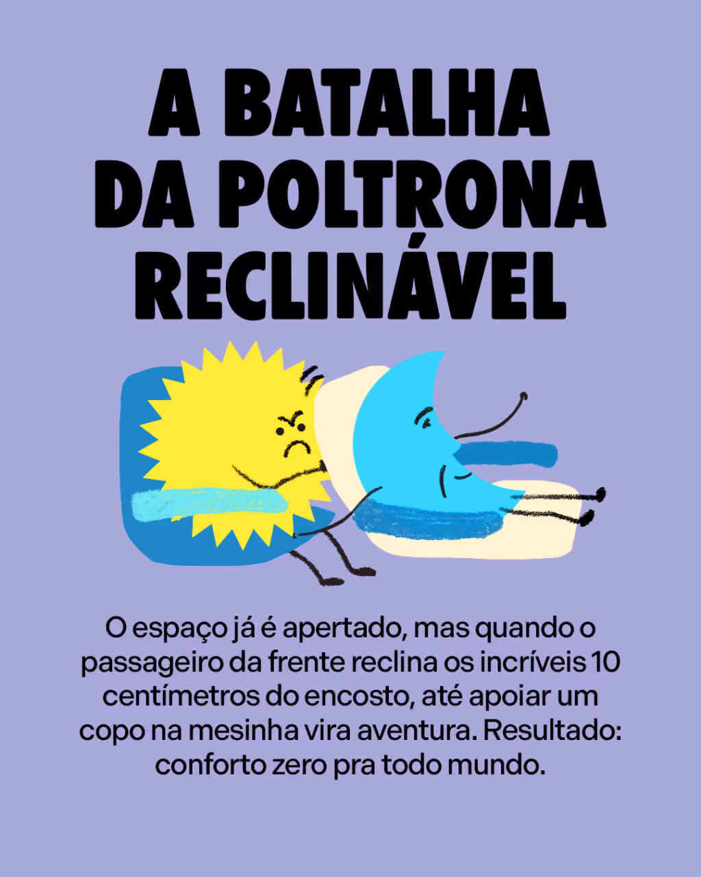 A batalha da poltrona reclinável
O espaço já é apertado, mas quando o passageiro da frente reclina os incríveis 10 centímetros do encosto, até apoiar um copo na mesinha vira aventura. Resultado: conforto zero pra todo mundo.
