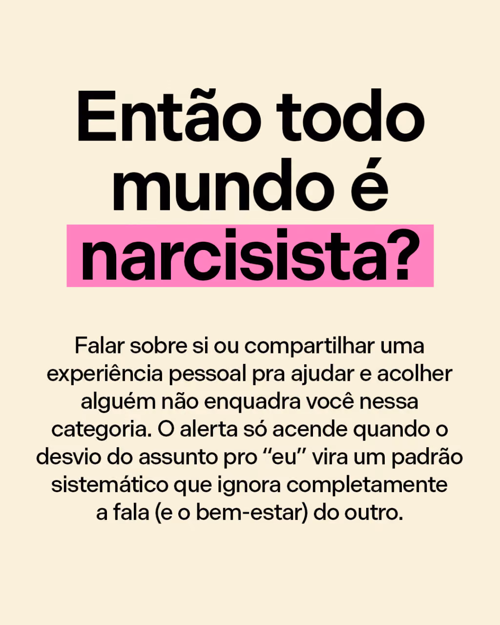 Então todo mundo é narcisista?
Falar sobre si ou compartilhar uma experiência pessoal pra ajudar e acolher alguém não enquadra você nessa categoria. O alerta só acende quando o desvio do assunto pro “eu” vira um padrão sistemático que ignora completamente a fala (e o bem-estar) do outro.

