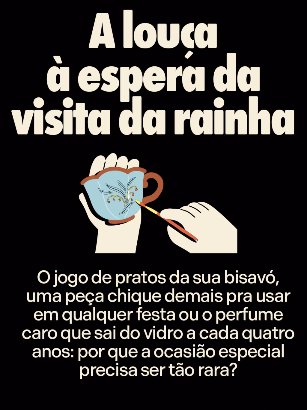 A louça à espera da visita da rainha
O jogo de pratos da sua bisavó, uma peça chique demais pra usar em qualquer festa ou o perfume caro que sai do vidro a cada quatro anos: por que a ocasião especial precisa ser tão rara?
