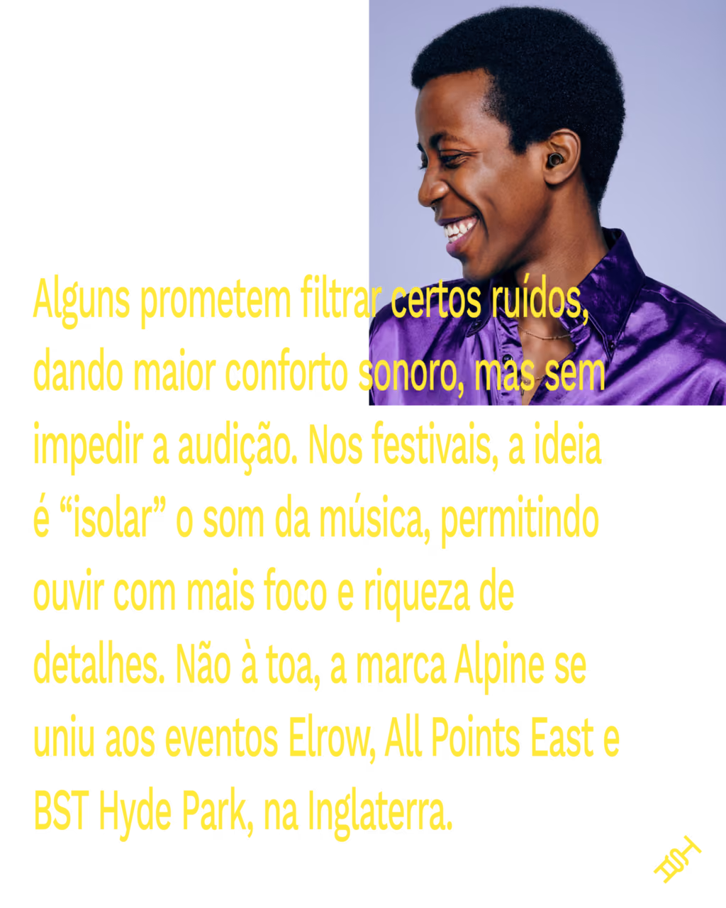Alguns prometem filtrar certos ruídos, dando maior conforto sonoro, mas sem impedir a audição. Nos festivais, a ideia é “isolar” o som da música, permitindo ouvir com mais foco e riqueza de detalhes. Não à toa, a marca Alpine se uniu aos eventos Elrow, All Points East e BST Hyde Park, na Inglaterra.