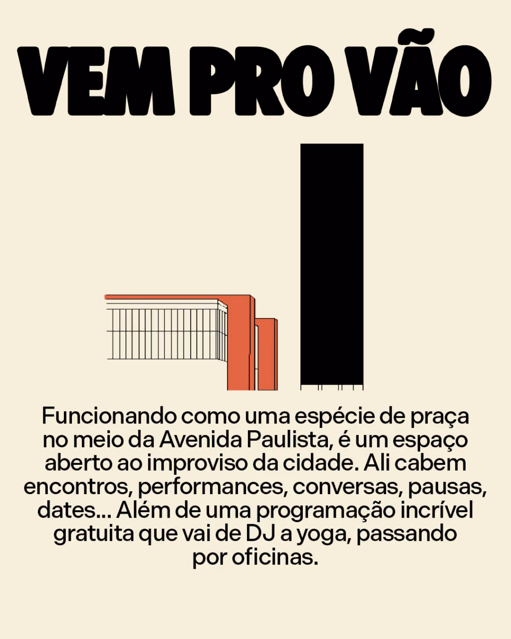 Vem pro vão
Funcionando como uma espécie de praça no meio da Avenida Paulista, é um espaço aberto ao improviso da cidade. Ali cabem encontros, performances, conversas, pausas, dates... Além de uma programação incrível gratuita que vai de DJ a yoga, passando por oficinas.