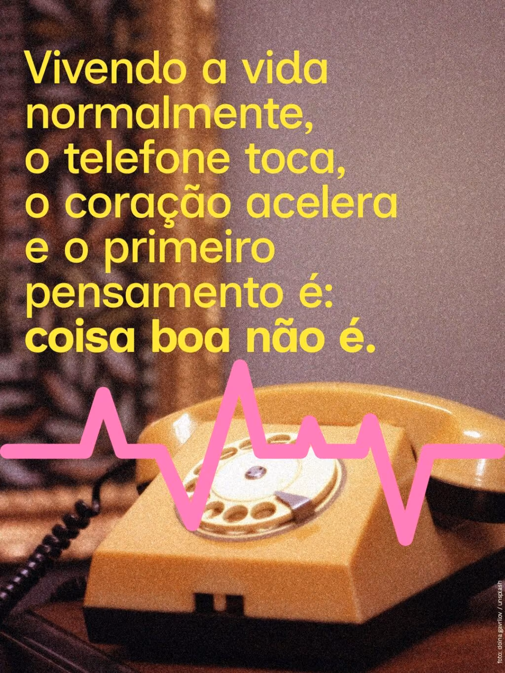 Vivendo a vida normalmente,
o telefone toca,
o coração acelera
e o primeiro pensamento é:
coisa boa não é.
