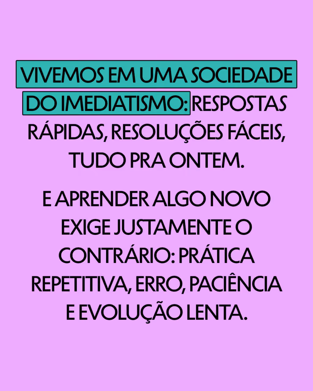 Vivemos em uma sociedade do imediatismo: respostas rápidas, resoluções fáceis, tudo pra ontem.
E aprender algo novo exige justamente o contrário: prática repetitiva, erro, paciência e evolução lenta.