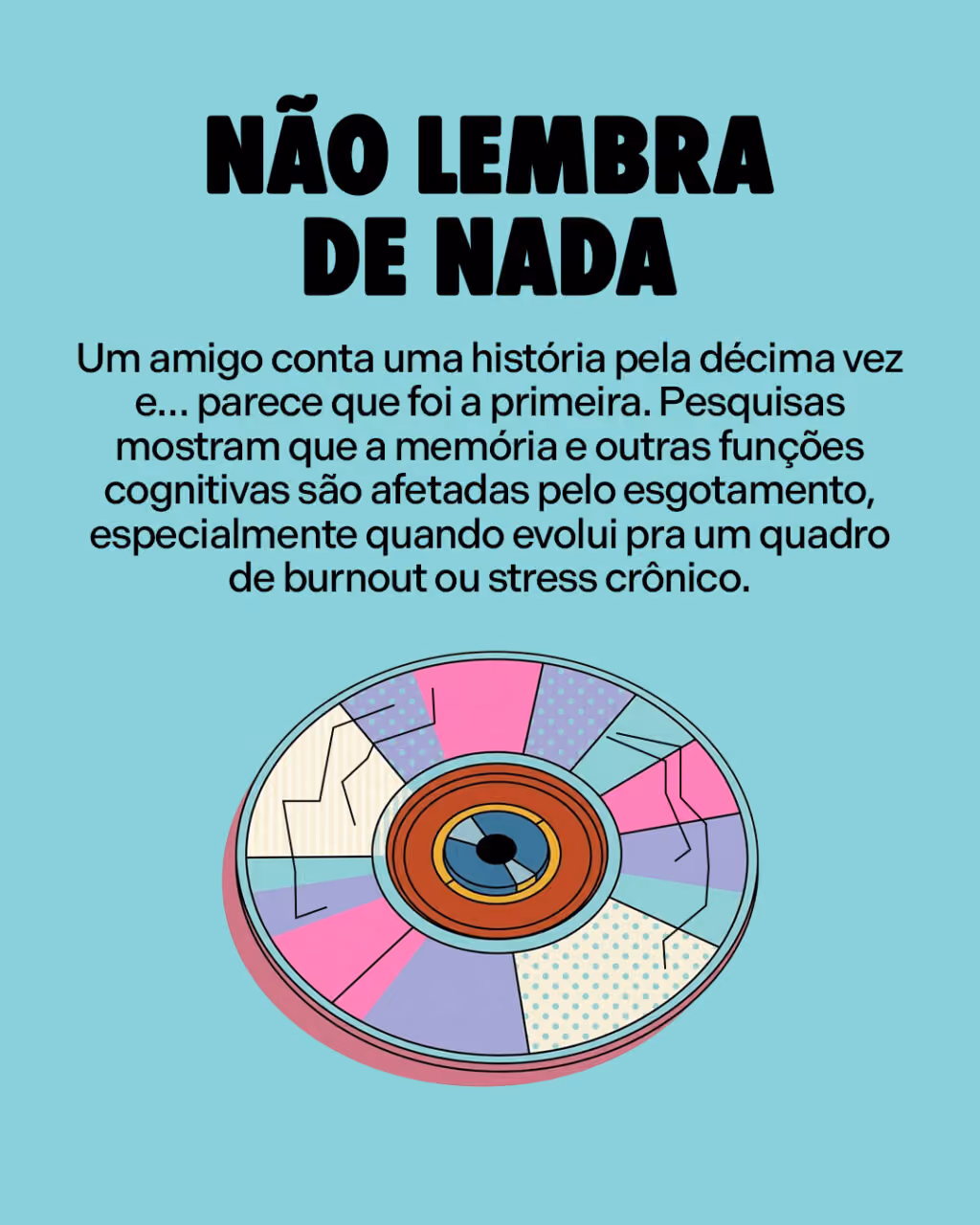 Não lembra de nada
Um amigo conta uma história pela décima vez e… parece que foi a primeira. Pesquisas mostram que a memória e outras funções cognitivas são afetadas pelo esgotamento, especialmente quando evolui pra um quadro de burnout ou stress crônico