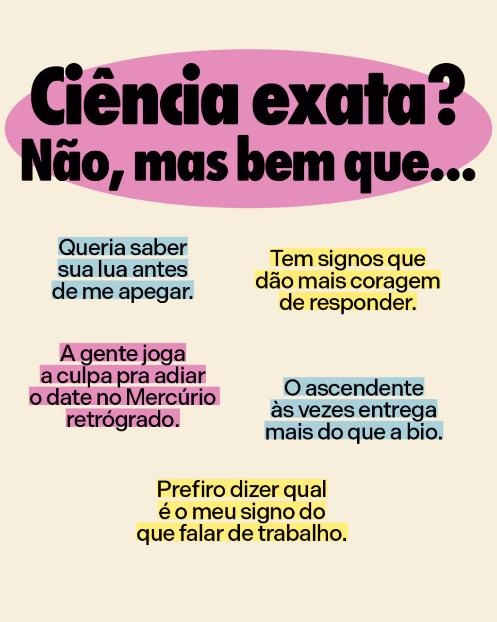 Ciência exata? Não, mas bem que...
Queria saber sua lua antes de me apegar.
Tem signos que dão mais coragem de responder.
A gente joga a culpa pra adiar o date no Mercúrio retrógrado.
O ascendente às vezes entrega mais do que a bio.
Prefiro dizer qual é o meu signo do que falar de trabalho.